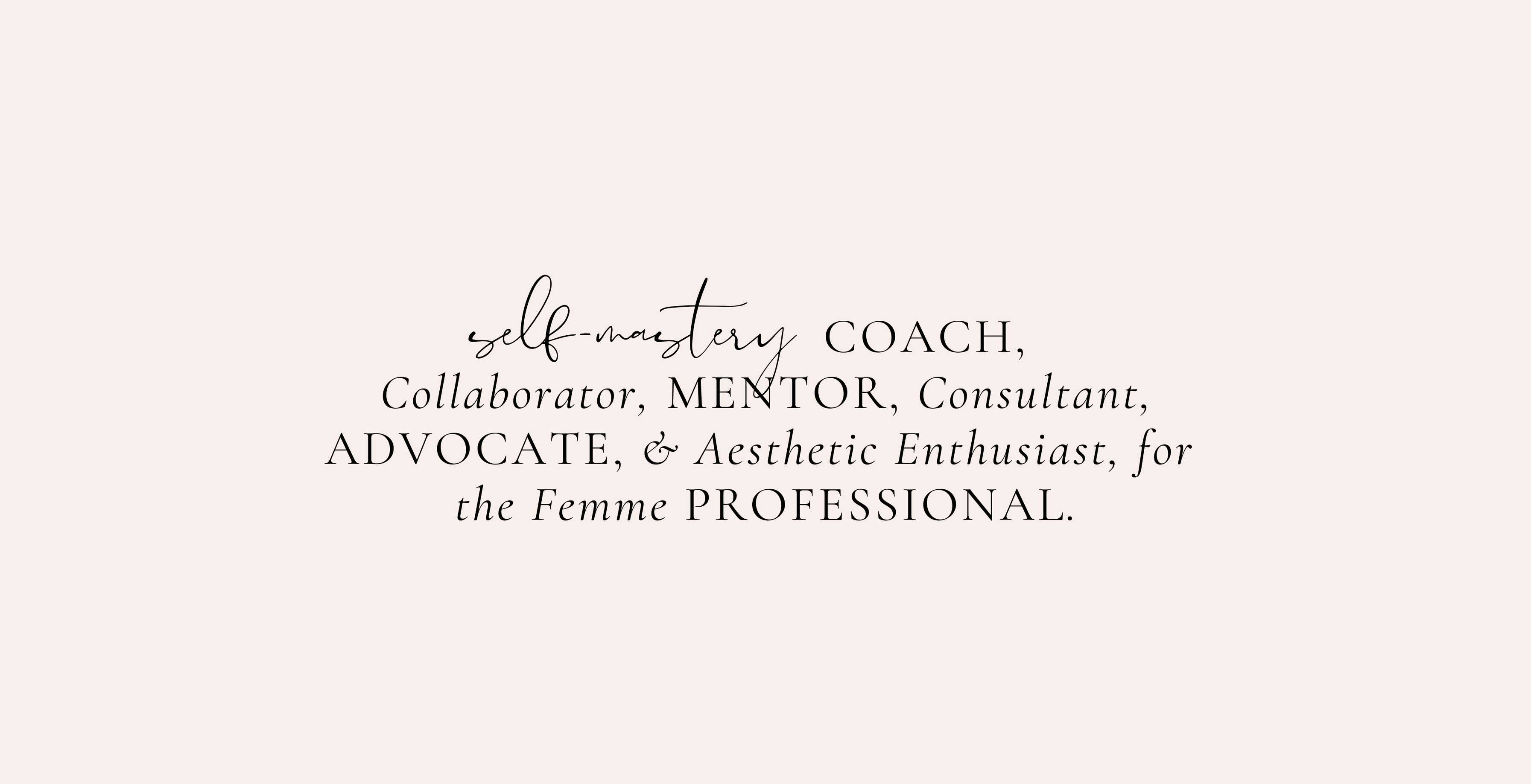  Self-mastery COACH,
Collaborator, MENTOR, Consultant,
ADVOCATE, & Aesthetic Enthusiast, for 
the Femme PROFESSIONAL.